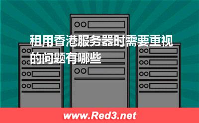 香港服务器:租用香港服务器时需要重视的问题有哪些? 香港服务器,服务器
