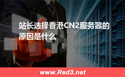 站长选择香港CN2服务器的原因是什么