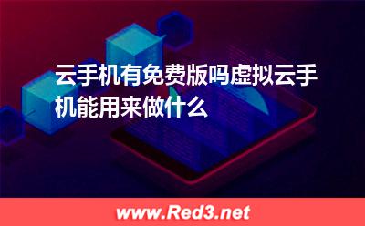 云手机有免费版吗虚拟云手机能用来做什么