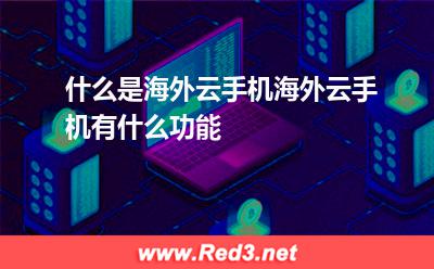 什么是海外云手机海外云手机有什么功能