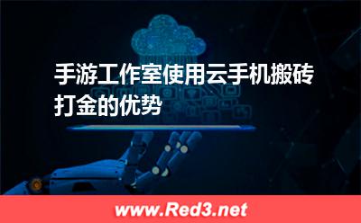 云手机:手游工作室使用云手机搬砖打金的优势 云手机,云手机搬砖