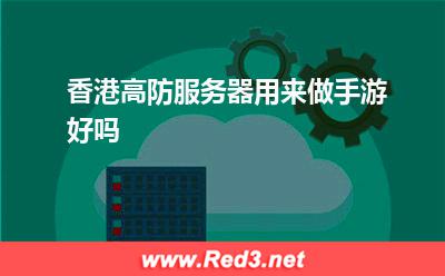 高防服务器:香港高防服务器用来做手游好吗