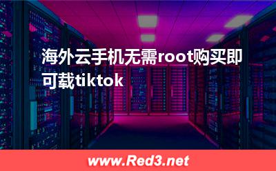 海外云手机无需root购买即可载tiktok