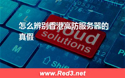 高防服务器:怎么辨别香港高防服务器的真假