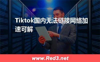 海外专线:Tiktok国内无法链接,网络加速可解