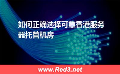 如何正确选择可靠香港服务器托管机房