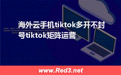 海外云手机tiktok多开不封号,tiktok矩阵运营