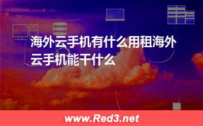 海外云手机有什么用,租海外云手机能干什么