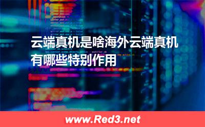 云端真机是啥海外云端真机有哪些特别作用