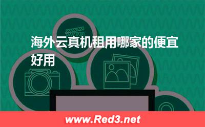 海外云真机:海外云真机租用哪家的便宜好用