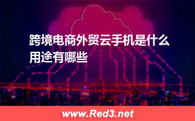 外贸云手机:跨境电商外贸云手机是什么,用途有哪些 外贸云手机,云手机