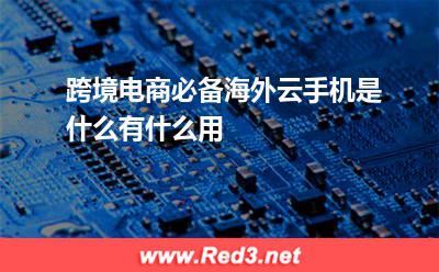 跨境电商必备海外云手机是什么有什么用