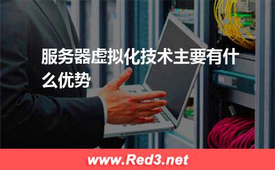 服务器:服务器虚拟化技术主要有什么优势
