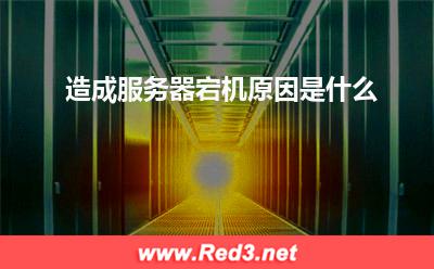 服务器:造成服务器宕机原因是什么? 服务器