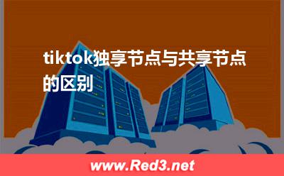 tiktok:tiktok独享节点与共享节点的区别