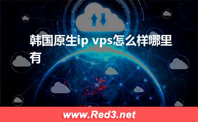 韩国服务器:韩国原生ip vps怎么样哪里有
