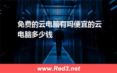 电脑:免费的云电脑有吗便宜的云电脑多少钱