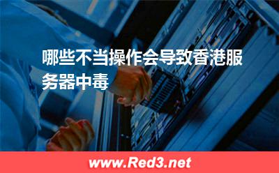 哪些不当操作会导致香港服务器中毒