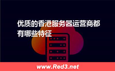 优质的香港服务器运营商都有哪些特征