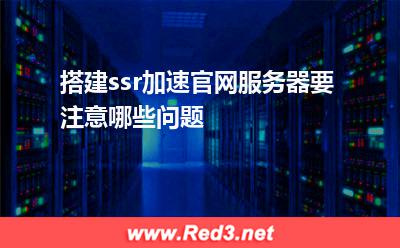 搭建ssr加速官网服务器要注意哪些问题