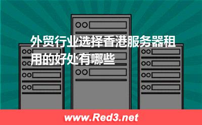 外贸行业选择香港服务器租用的好处有哪些