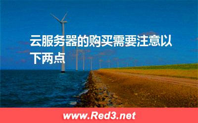 云服务器的购买:云服务器的购买需要注意以下两点
