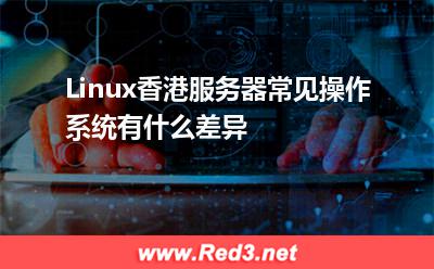 服务器:Linux香港服务器常见操作系统有什么差异