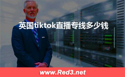 tiktok:英国tiktok直播专线多少钱