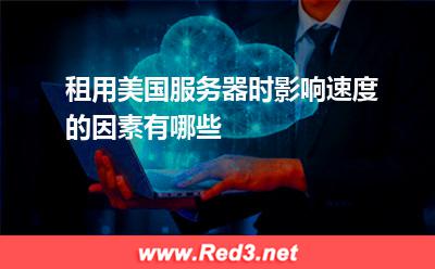 美国服务器:租用美国服务器时影响速度的因素有哪些