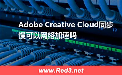 海外服务器:Adobe Creative Cloud同步慢,可以网络加速吗