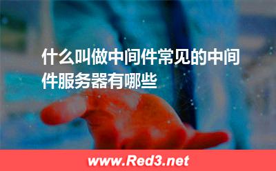 服务器租用:什么叫做中间件常见的中间件服务器有哪些