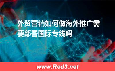 网站推广:外贸营销如何做海外推广需要部署国际专线吗