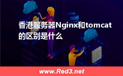 Nginx:香港服务器Nginx和tomcat的区别是什么