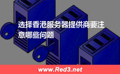 服务器:选择香港服务器提供商要注意哪些问题