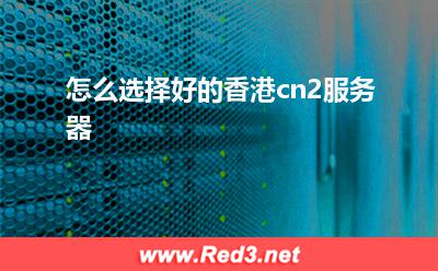香港服务器:怎么选择好的香港cn2服务器