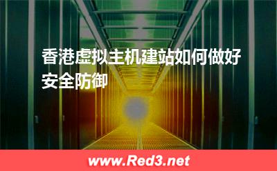 香港虚拟主机:香港虚拟主机建站如何做好安全防御
