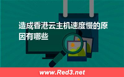 香港云主机:造成香港云主机速度慢的原因有哪些