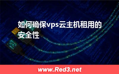 vps云主机:如何确保vps云主机租用的安全性