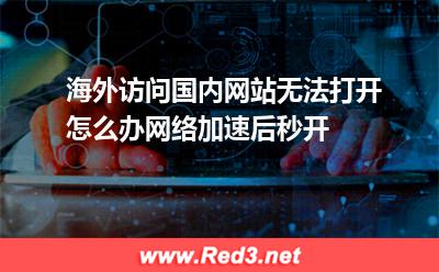 全球:海外访问国内网站无法打开怎么办网络加速后秒开