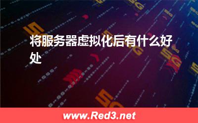 服务器:将服务器虚拟化后有什么好处
