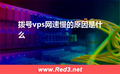 vps:拨号vps网速慢的原因是什么