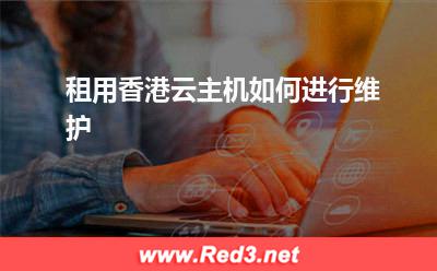 香港云主机:租用香港云主机如何进行维护