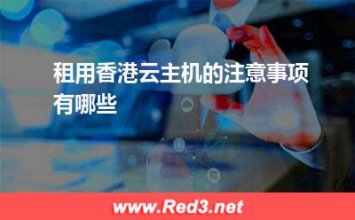 香港云主机:租用香港云主机的注意事项有哪些