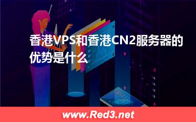 香港CN2服务器:香港VPS和香港CN2服务器的优势是什么