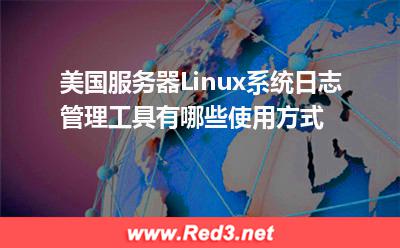 服务器:美国服务器Linux系统日志管理工具有哪些使用方式