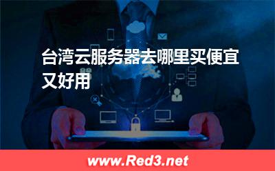 台湾云服务器去哪里买:台湾云服务器去哪里买便宜又好用