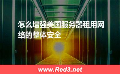 服务器:怎么增强美国服务器租用网络的整体安全