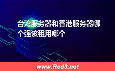 香港服务器:台湾服务器和香港服务器哪个强该租用哪个