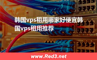 韩国vps:韩国vps租用哪家好便宜韩国vps租用推荐