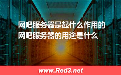 网吧服务器:网吧服务器是起什么作用的,网吧服务器的用途是什么